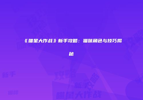《喵星大作战》新手攻略：猫咪角色与技巧揭秘