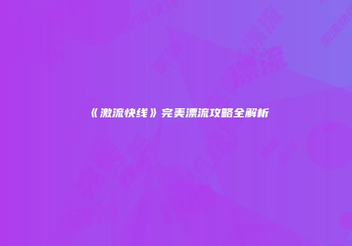《激流快线》完美漂流攻略全解析