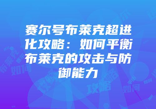赛尔号布莱克超进化攻略：如何平衡布莱克的攻击与防御能力