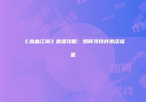 《热血江湖》直播攻略：如何寻找并激活福星