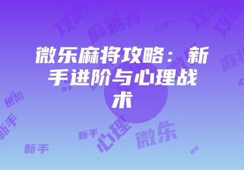 微乐麻将攻略：新手进阶与心理战术