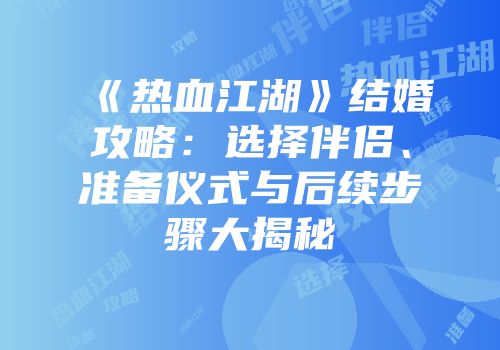 《热血江湖》结婚攻略：选择伴侣、准备仪式与后续步骤大揭秘