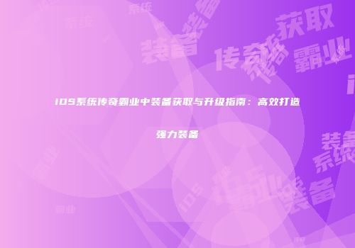 iOS系统传奇霸业中装备获取与升级指南：高效打造强力装备
