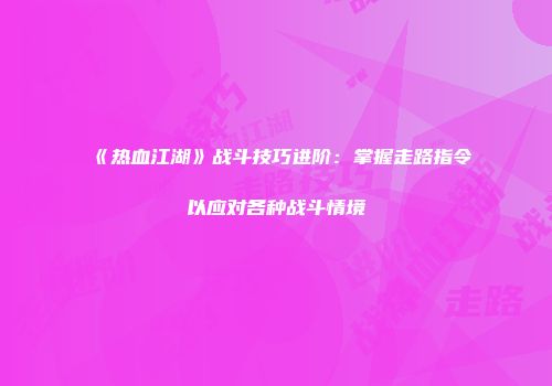 《热血江湖》战斗技巧进阶：掌握走路指令以应对各种战斗情境