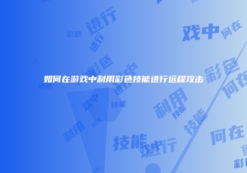 如何在游戏中利用彩色技能进行远程攻击