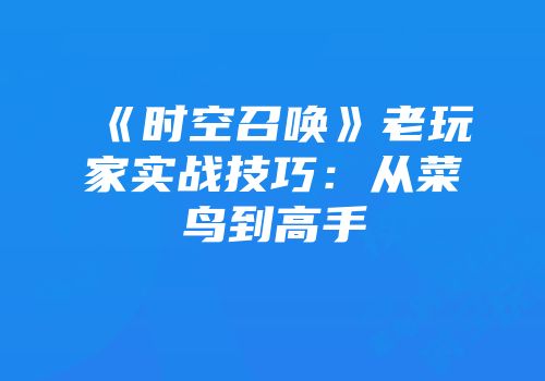 《时空召唤》老玩家实战技巧：从菜鸟到高手