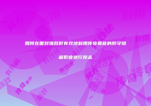 如何在面对强敌时有效地利用传奇霸业的防守隐藏职业进行反击