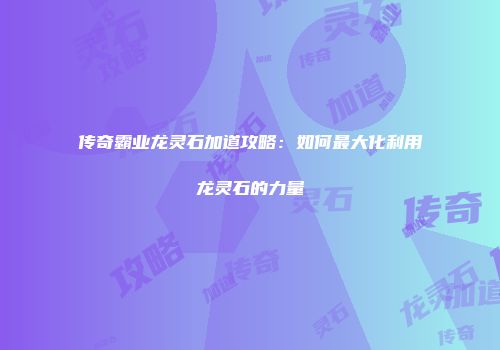 传奇霸业龙灵石加道攻略：如何最大化利用龙灵石的力量