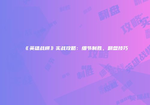 《英雄战棋》实战攻略：细节制胜，翻盘技巧