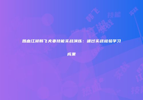 热血江湖韩飞夫妻技能实战演练：通过实战检验学习成果