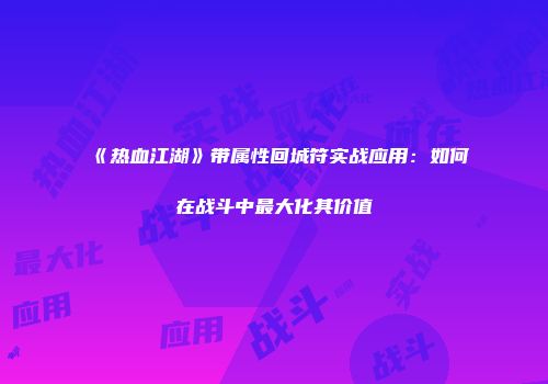 《热血江湖》带属性回城符实战应用：如何在战斗中最大化其价值