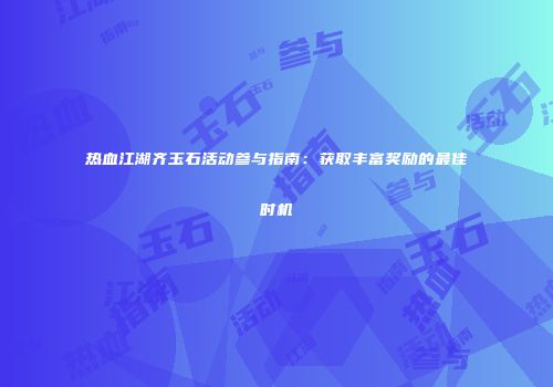 热血江湖齐玉石活动参与指南：获取丰富奖励的最佳时机