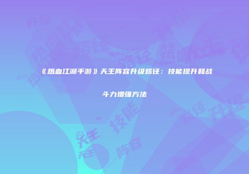 《热血江湖手游》天王阵容升级路径:技能提升和战斗力增强方法
