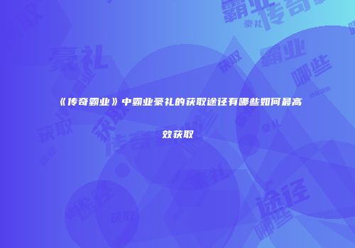 《传奇霸业》中霸业豪礼的获取途径有哪些如何最高效获取