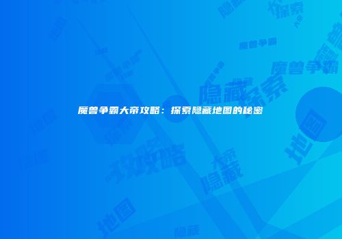 魔兽争霸大帝攻略：探索隐藏地图的秘密