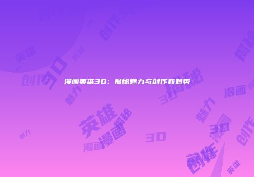 漫画英雄3D：揭秘魅力与创作新趋势