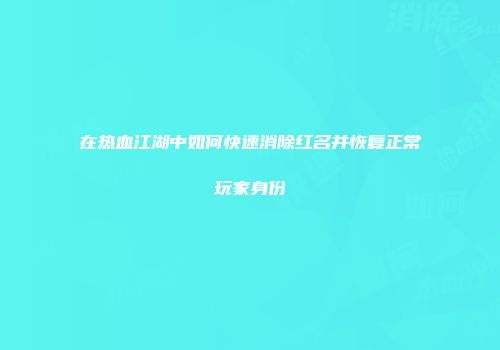 在热血江湖中如何快速消除红名并恢复正常玩家身份