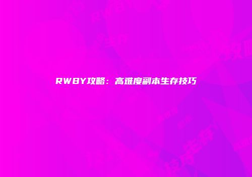 RWBY攻略：高难度副本生存技巧