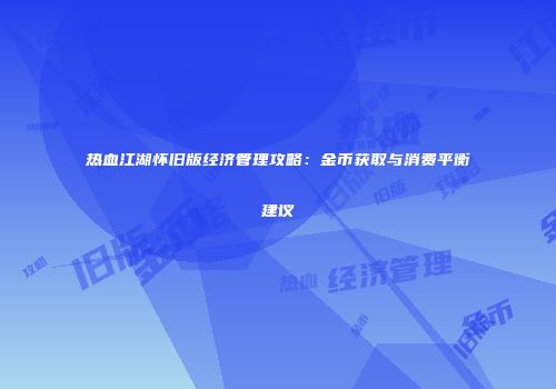 热血江湖怀旧版经济管理攻略:金币获取与消费平衡建议