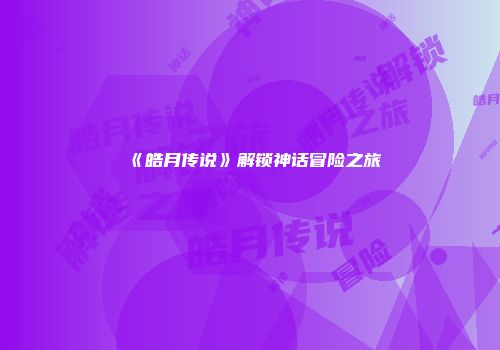 《皓月传说》解锁神话冒险之旅