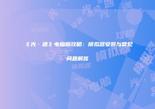 《光·遇》电脑版攻略：模拟器安装与常见问题解答