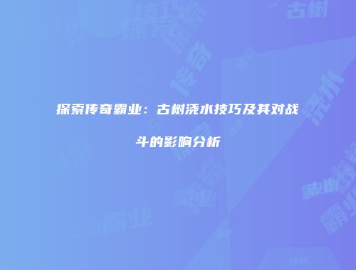 探索传奇霸业:古树浇水技巧及其对战斗的影响分析