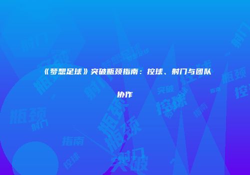 《梦想足球》突破瓶颈指南：控球、射门与团队协作