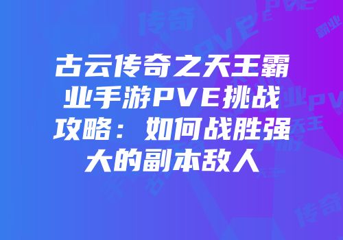 古云传奇之天王霸业手游PVE挑战攻略：如何战胜强大的副本敌人