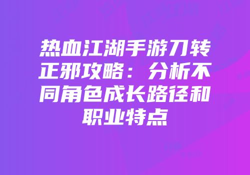 热血江湖手游刀转正邪攻略：分析不同角色成长路径和职业特点