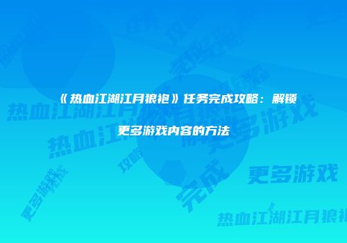 《热血江湖江月狼袍》任务完成攻略：解锁更多游戏内容的方法