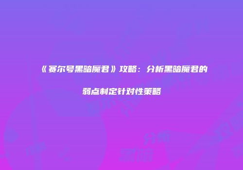 《赛尔号黑暗魔君》攻略：分析黑暗魔君的弱点制定针对性策略