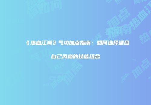 《热血江湖》气功加点指南：如何选择适合自己风格的技能组合