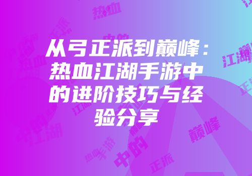 从弓正派到巅峰：热血江湖手游中的进阶技巧与经验分享