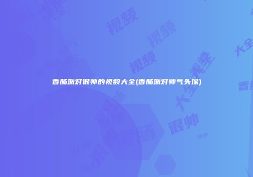 香肠派对很帅的视频大全(香肠派对帅气头像)