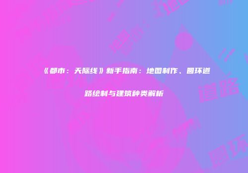 《都市：天际线》新手指南：地图制作、圆环道路绘制与建筑种类解析