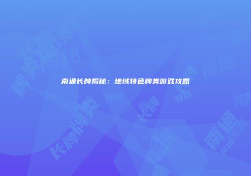 南通长牌揭秘：地域特色牌类游戏攻略