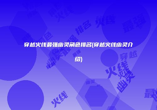 穿越火线最强幽灵角色排名(穿越火线幽灵介绍)