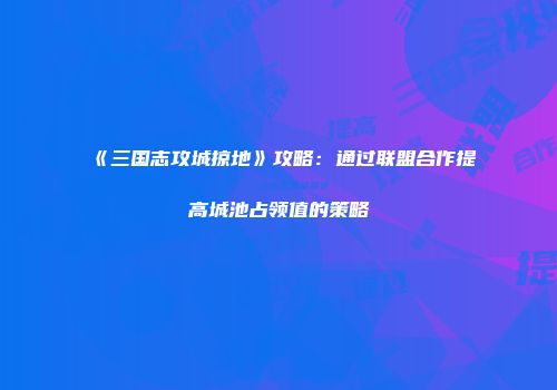 《三国志攻城掠地》攻略：通过联盟合作提高城池占领值的策略