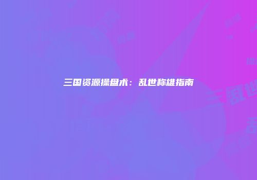 三国资源操盘术：乱世称雄指南