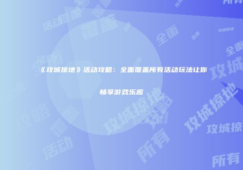 《攻城掠地》活动攻略：全面覆盖所有活动玩法让你畅享游戏乐趣