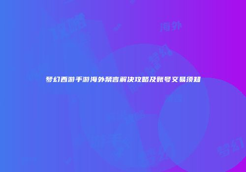 梦幻西游手游海外禁言解决攻略及账号交易须知