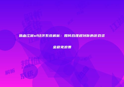 热血江湖sf经济系统解析：如何合理规划你的游戏资金避免浪费