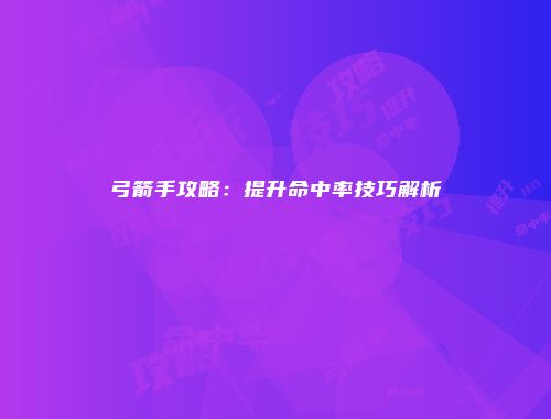 弓箭手攻略：提升命中率技巧解析