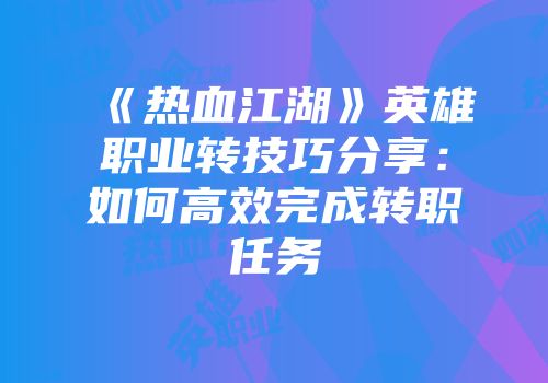 《热血江湖》英雄职业转技巧分享:如何高效完成转职任务