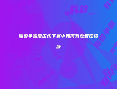 魔兽争霸德国线下赛中如何有效管理资源