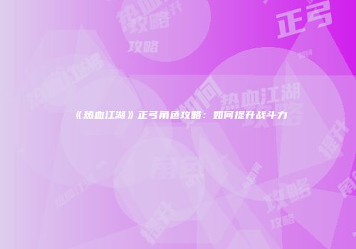 《热血江湖》正弓角色攻略：如何提升战斗力