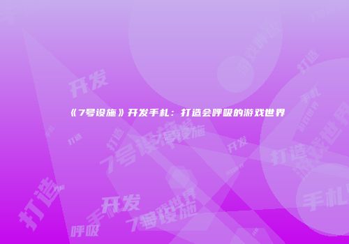 《7号设施》开发手札：打造会呼吸的游戏世界