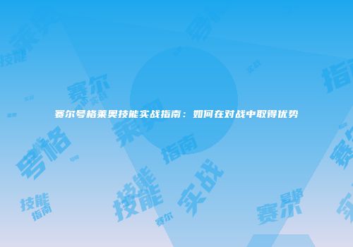 赛尔号格莱奥技能实战指南：如何在对战中取得优势