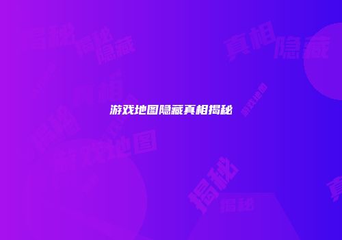 游戏地图隐藏真相揭秘