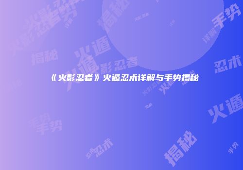 《火影忍者》火遁忍术详解与手势揭秘